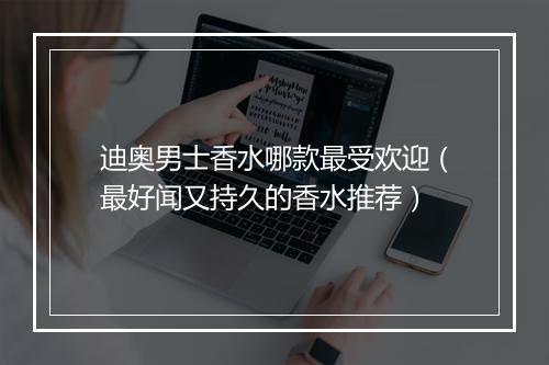 迪奥男士香水哪款最受欢迎(最好闻又持久的香水推荐)