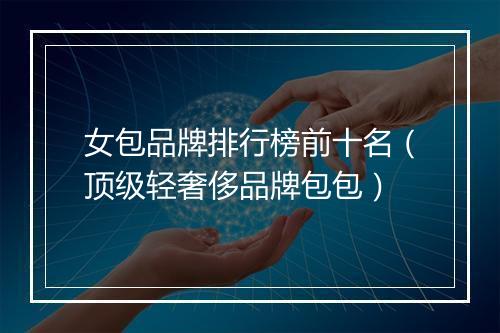 女包品牌排行榜前十名(顶级轻奢侈品牌包包)