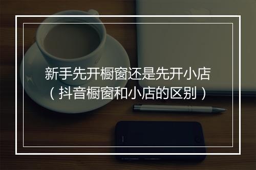 新手先开橱窗还是先开小店(抖音橱窗和小店的区别)