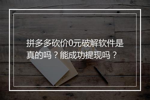 拼多多砍价0元破解软件是真的吗?能成功提现吗?