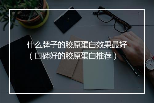 什么牌子的胶原蛋白效果最好(口碑好的胶原蛋白推荐)