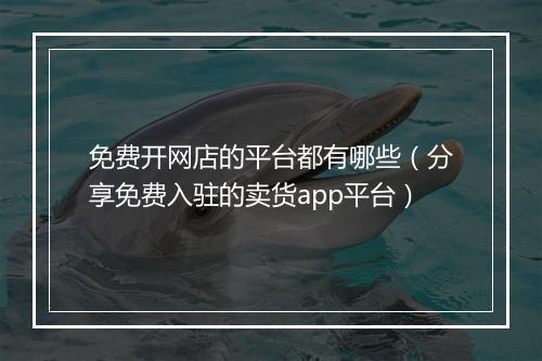 免费开网店的平台都有哪些(分享免费入驻的卖货app平台)