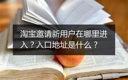 淘宝邀请新用户在哪里进入?入口地址是什么?