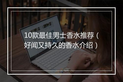 10款最佳男士香水推荐(好闻又持久的香水介绍)