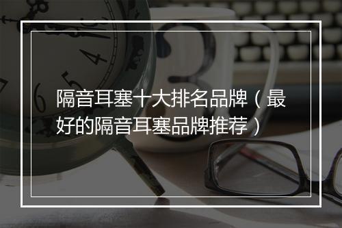 隔音耳塞十大排名品牌(最好的隔音耳塞品牌推荐)