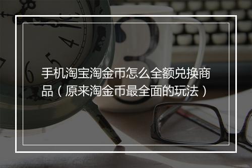 手机淘宝淘金币怎么全额兑换商品(原来淘金币最全面的玩法)