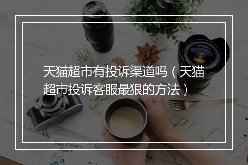 天猫超市有投诉渠道吗(天猫超市投诉客服最狠的方法)