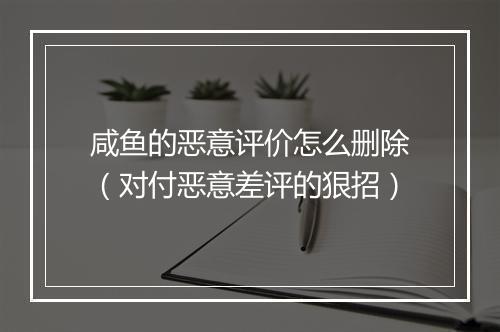 咸鱼的恶意评价怎么删除(对付恶意差评的狠招)