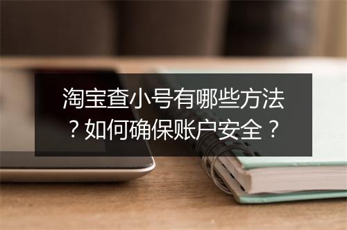 淘宝查小号有哪些方法?如何确保账户安全?