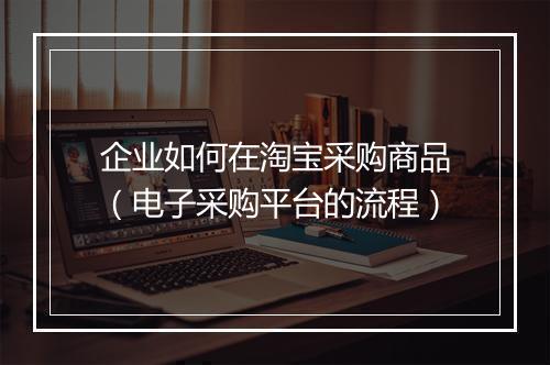 企业如何在淘宝采购商品(电子采购平台的流程)