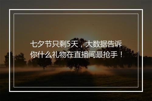 七夕节只剩5天,大数据告诉你什么礼物在直播间最抢手!