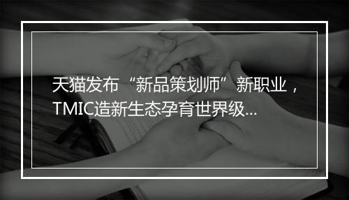 天猫发布“新品策划师”新职业,TMIC造新生态孕育世界级选手