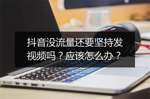 抖音没流量还要坚持发视频吗?应该怎么办?