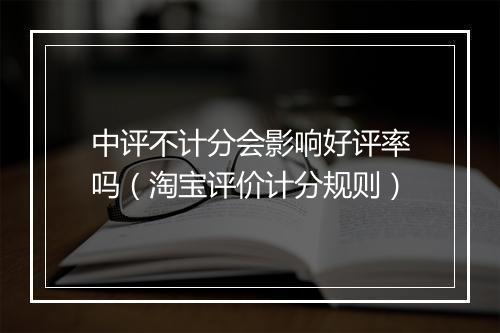 中评不计分会影响好评率吗(淘宝评价计分规则)