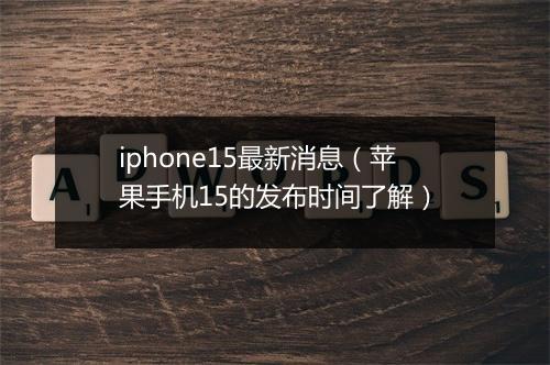 iphone15最新消息(苹果手机15的发布时间了解)