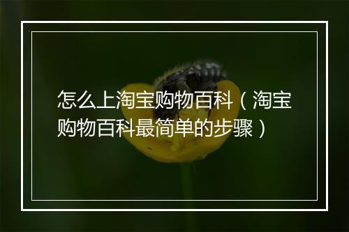 怎么上淘宝购物百科(淘宝购物百科最简单的步骤)