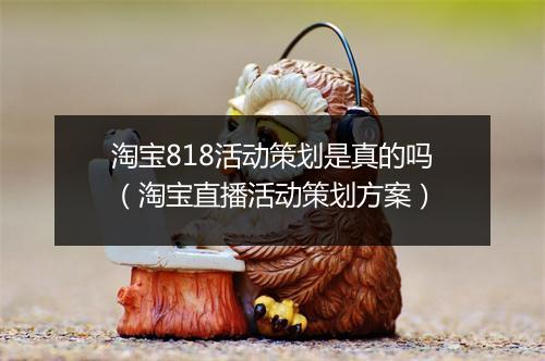淘宝818活动策划是真的吗(淘宝直播活动策划方案)
