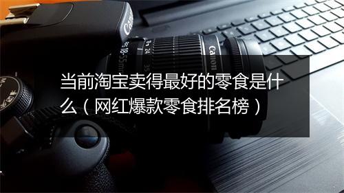 当前淘宝卖得最好的零食是什么(网红爆款零食排名榜)