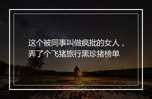 这个被同事叫做疯批的女人,弄了个飞猪旅行黑珍猪榜单