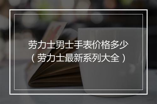 劳力士男士手表价格多少(劳力士最新系列大全)