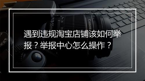 遇到违规淘宝店铺该如何举报?举报中心怎么操作?