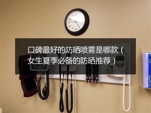 口碑最好的防晒喷雾是哪款(女生夏季必备的防晒推荐)