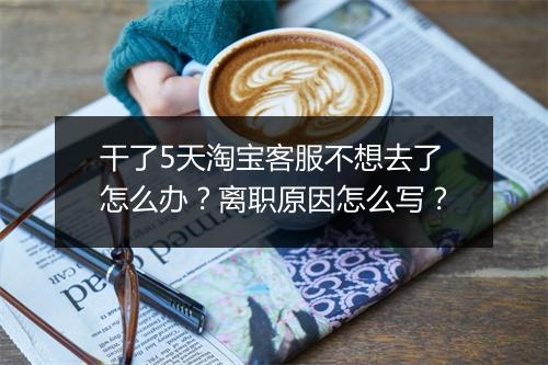干了5天淘宝客服不想去了怎么办?离职原因怎么写?