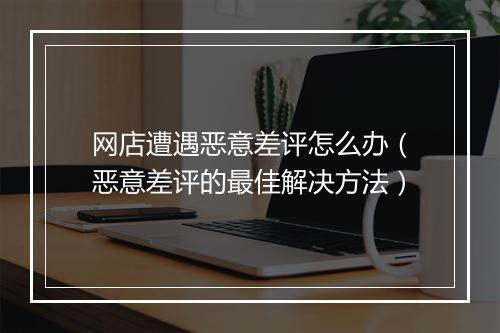 网店遭遇恶意差评怎么办(恶意差评的最佳解决方法)
