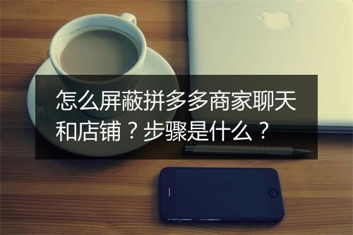 怎么屏蔽拼多多商家聊天和店铺?步骤是什么?