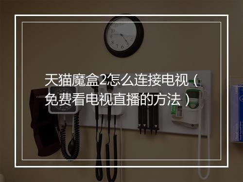 天猫魔盒2怎么连接电视(免费看电视直播的方法)