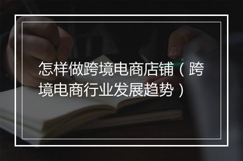 怎样做跨境电商店铺(跨境电商行业发展趋势)