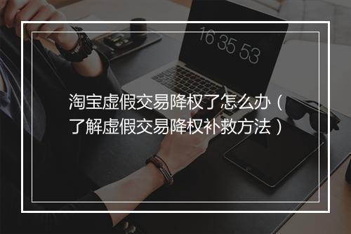 淘宝虚假交易降权了怎么办(了解虚假交易降权补救方法)