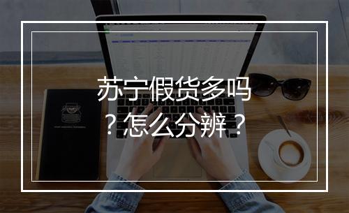 苏宁假货多吗?怎么分辨?