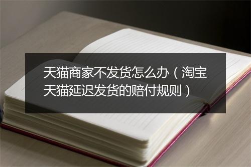 天猫商家不发货怎么办(淘宝天猫延迟发货的赔付规则)