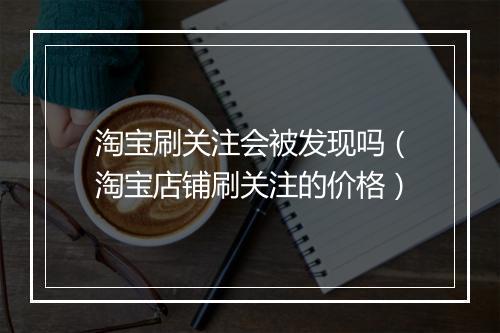 淘宝刷关注会被发现吗(淘宝店铺刷关注的价格)