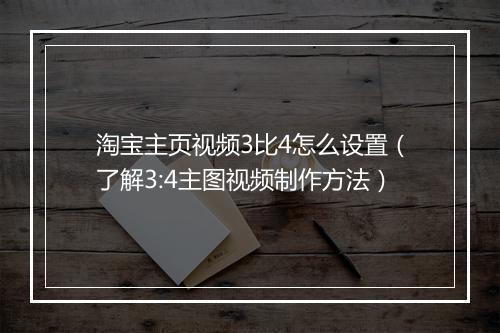 淘宝主页视频3比4怎么设置(了解3:4主图视频制作方法)