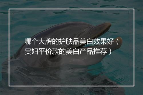 哪个大牌的护肤品美白效果好(贵妇平价款的美白产品推荐)