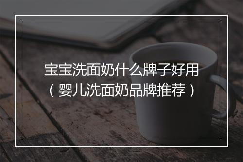 宝宝洗面奶什么牌子好用(婴儿洗面奶品牌推荐)