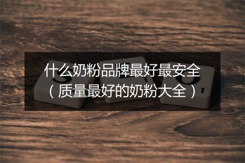 什么奶粉品牌最好最安全(质量最好的奶粉大全)