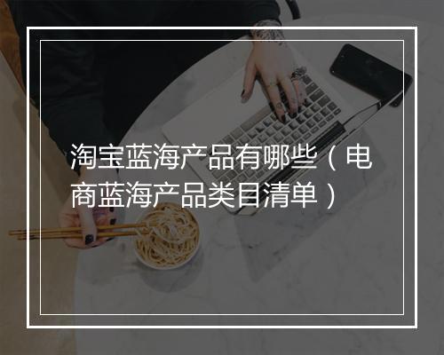 淘宝蓝海产品有哪些(电商蓝海产品类目清单)