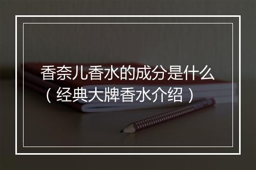 香奈儿香水的成分是什么(经典大牌香水介绍)