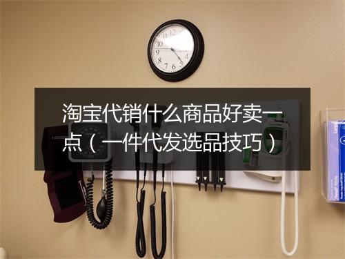 淘宝代销什么商品好卖一点(一件代发选品技巧)