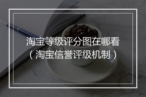 淘宝等级评分图在哪看(淘宝信誉评级机制)