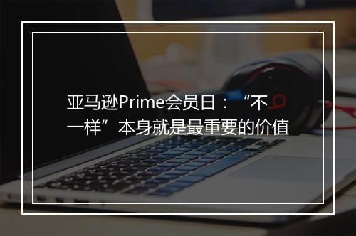 亚马逊Prime会员日:“不一样”本身就是最重要的价值