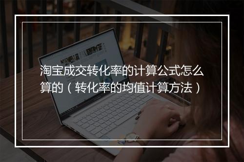 淘宝成交转化率的计算公式怎么算的(转化率的均值计算方法)