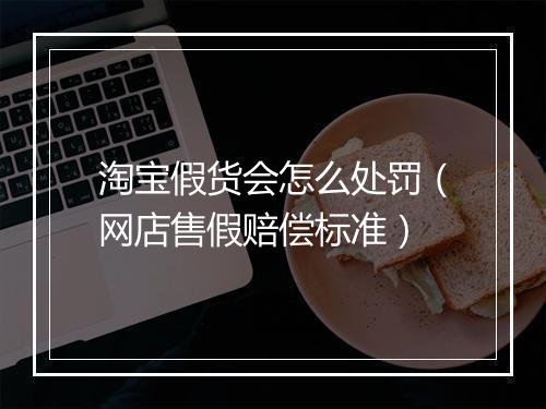淘宝假货会怎么处罚(网店售假赔偿标准)