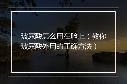 玻尿酸怎么用在脸上(教你玻尿酸外用的正确方法)