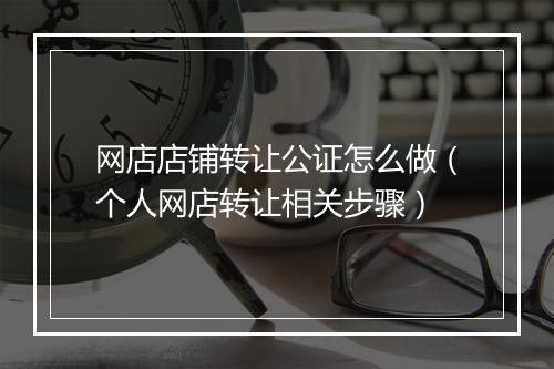 网店店铺转让公证怎么做(个人网店转让相关步骤)