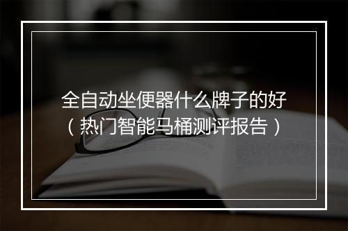 全自动坐便器什么牌子的好(热门智能马桶测评报告)