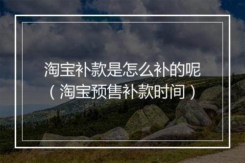 淘宝补款是怎么补的呢(淘宝预售补款时间)